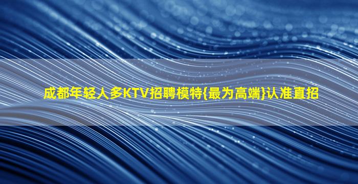 成都年轻人多KTV招聘模特{最为高端}认准直招